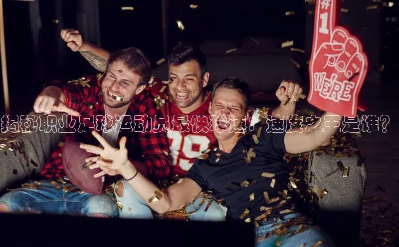 8868体育登陆入口华扬联众揭秘职业足球运动员最快球速：速度之王是谁？