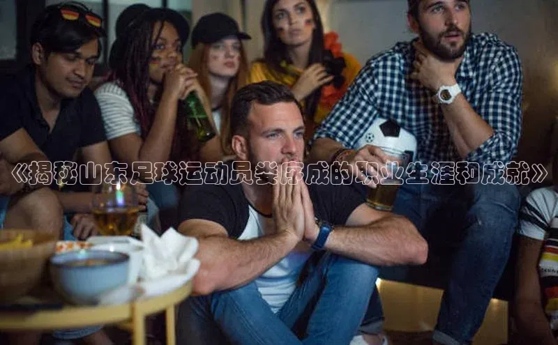 8868体育手机网页入口福石控股《揭秘山东足球运动员娄序成的职业生涯和成就》