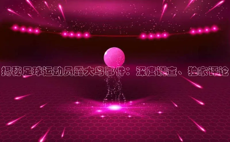 8868体育app下载平台文心一言揭秘足球运动员露大鸟事件：深度调查、独家评论