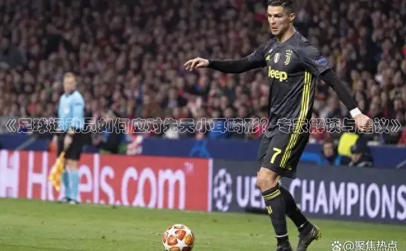 8868体育app下载平台百度智能云《足球运动员如何应对先天小耳畸形？专家解读与建议》