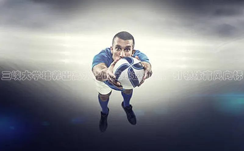 皇冠8868体育入口登录首页百度 H5三峡大学培养出高水平的足球运动员，引领体育风向标