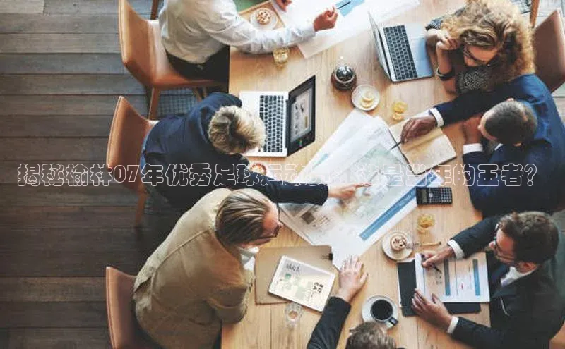 8868体育官方登录入口天下秀揭秘榆林07年优秀足球运动员：谁是当年的王者？