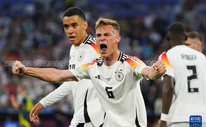 8868体育APP光魔科技足球运动员的鞋选择指南：解析顶尖球员的鞋款以及如何选择适合自己的足球鞋