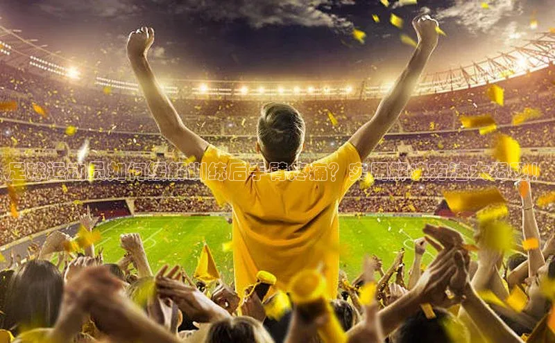 8868平台官方下载度小满理财足球运动员如何缓解训练后手臂疼痛？实用解决方法大揭秘！