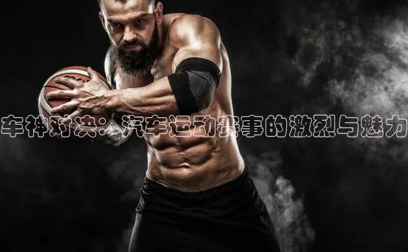 8868体育app下载平台文心一言车神对决：汽车运动赛事的激烈与魅力