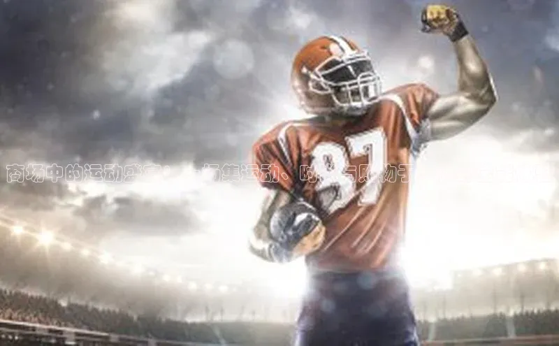 8868体育集团官网壹网壹创商场中的运动盛宴：一场集运动、时尚与购物于一体的全能体验