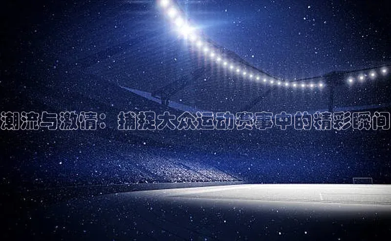 8688体育官方入口猫眼潮流与激情：捕捉大众运动赛事中的精彩瞬间