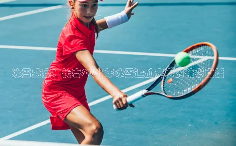 8868体育官方登录入口天下秀冰雪盛宴：长春2023年冰雪运动赛事的精彩直播