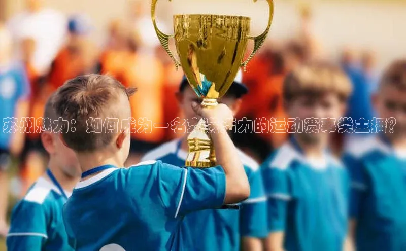 8868体育登陆入口百度百聘苏州魅力：如何成为一名充满活力的运动赛事类主播？
