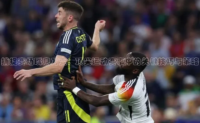 捕捉赛场瞬息万变：顶尖运动赛事中的关键技巧与策略