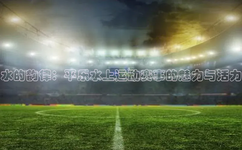 水的韵律：平乐水上运动赛事的魅力与活力