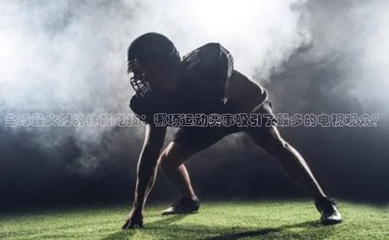 全球最火爆的体育竞技：哪项运动赛事吸引了最多的电视观众？