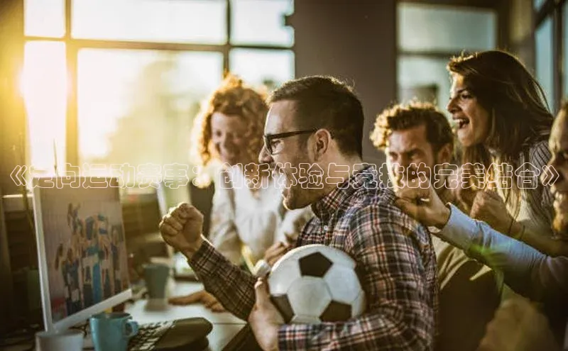 《定向运动赛事：创新体验与竞技的完美结合》