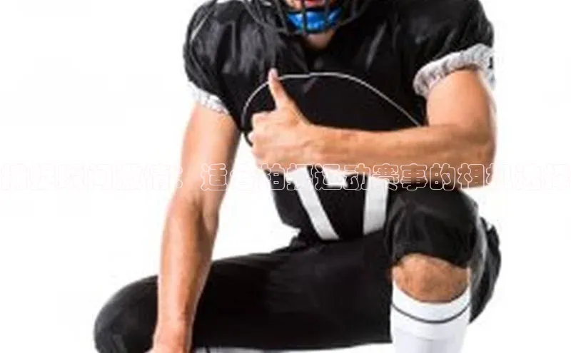 捕捉瞬间激情：适合拍摄运动赛事的相机选择