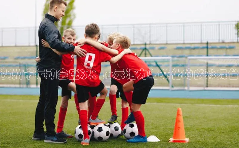 贺州市运动会盛况：展示活力与文化的多彩舞台