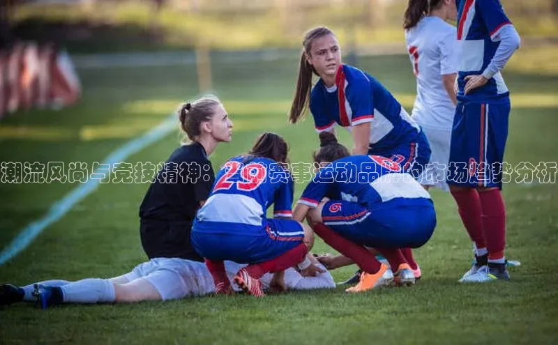 潮流风尚与竞技精神：当前赛事运动品牌的市场趋势分析