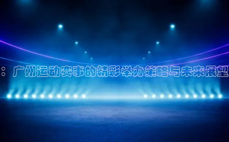 ：广州运动赛事的精彩举办策略与未来展望