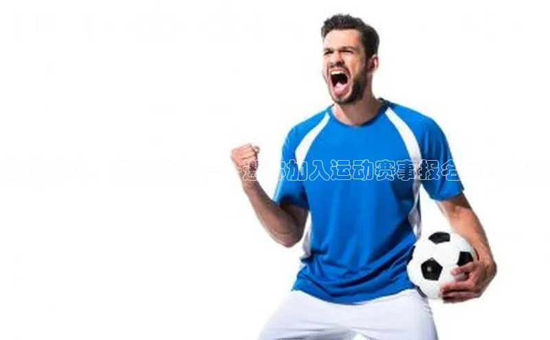 激情燃动，跃动赛场——邀你加入运动赛事报名宣传活动