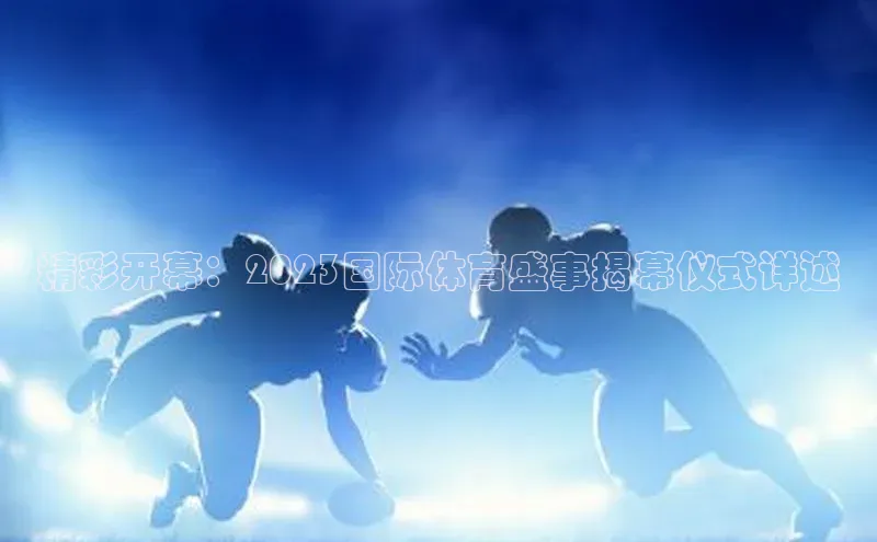 精彩开幕：2023国际体育盛事揭幕仪式详述