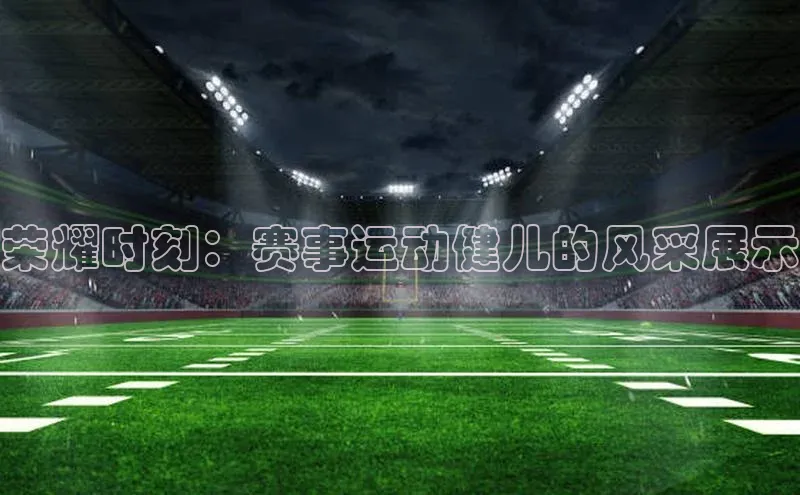 荣耀时刻：赛事运动健儿的风采展示