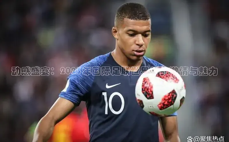 动感盛宴：2023年国际足联世界杯的激情与魅力