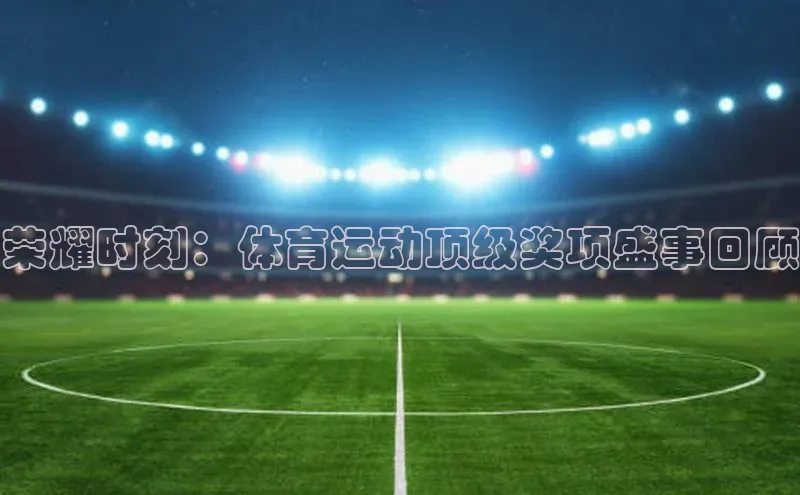 荣耀时刻：体育运动顶级奖项盛事回顾