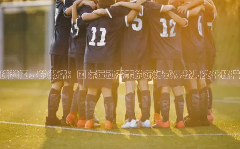 跨越国界的激情：国际运动赛事的沉浸式体验与文化碰撞