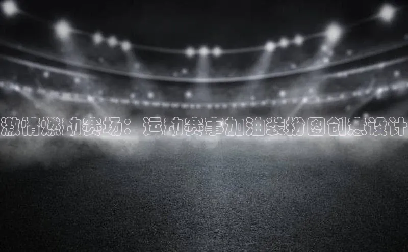 激情燃动赛场：运动赛事加油装扮图创意设计