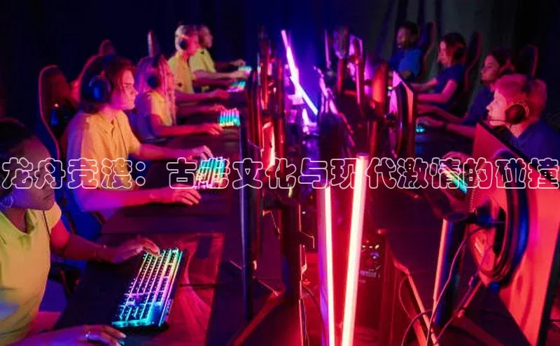 龙舟竞渡：古老文化与现代激情的碰撞