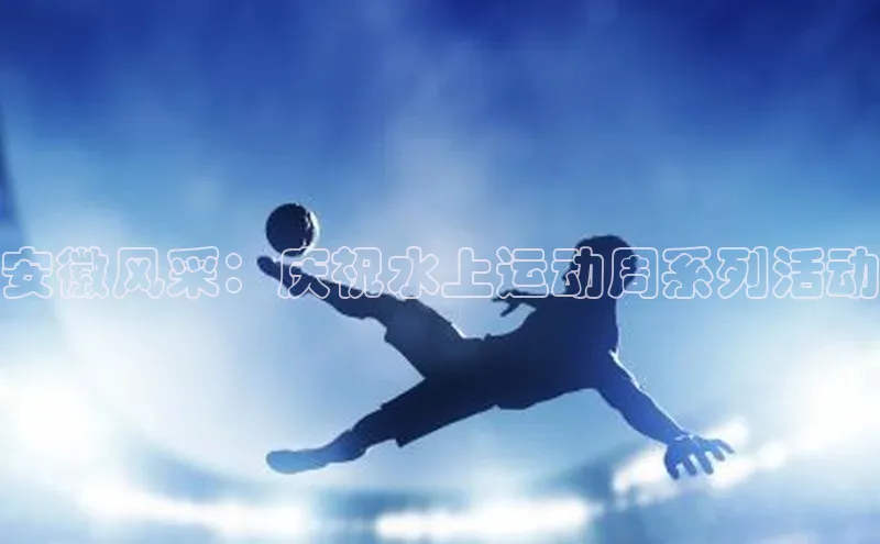 安徽风采：庆祝水上运动周系列活动