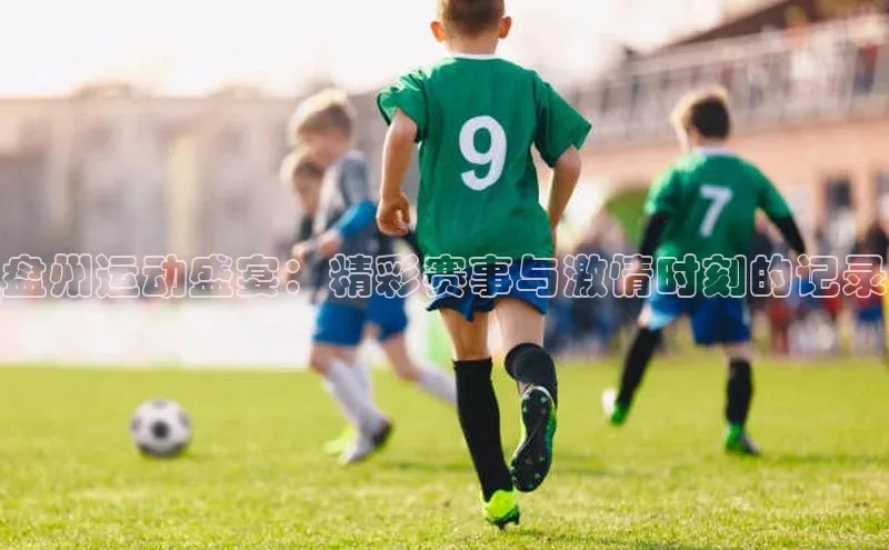 盘州运动盛宴：精彩赛事与激情时刻的记录