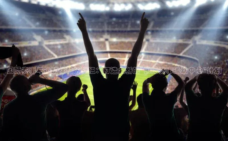 国际赛事与运动体验的枢纽：打造全新的\