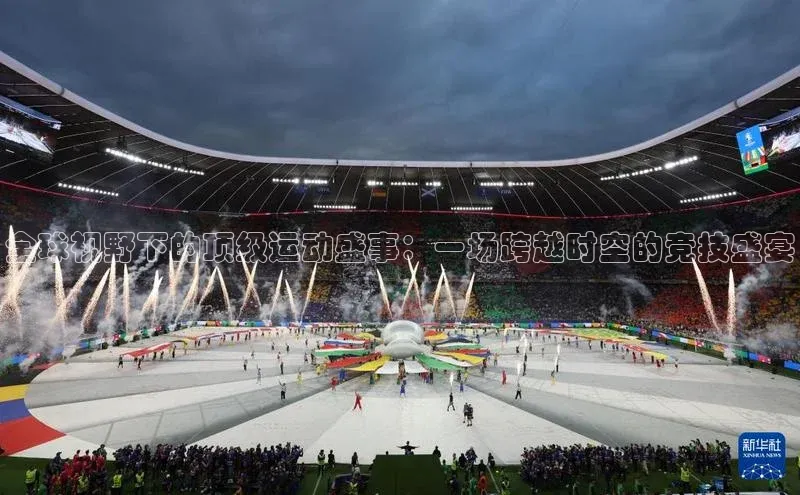 全球视野下的顶级运动盛事：一场跨越时空的竞技盛宴