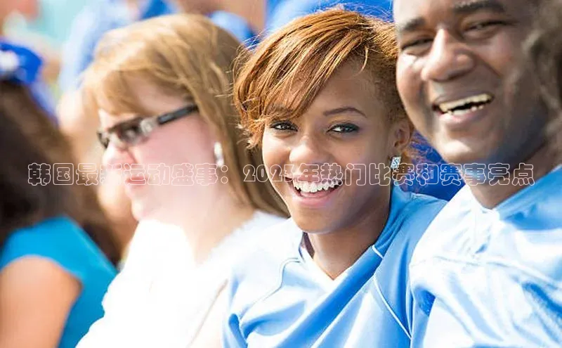 韩国最新运动盛事：2023年热门比赛和赛事亮点