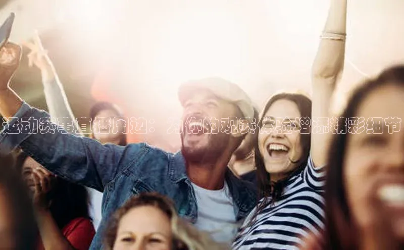 运动赛事直播周边：为你的观赛体验增添精彩细节
