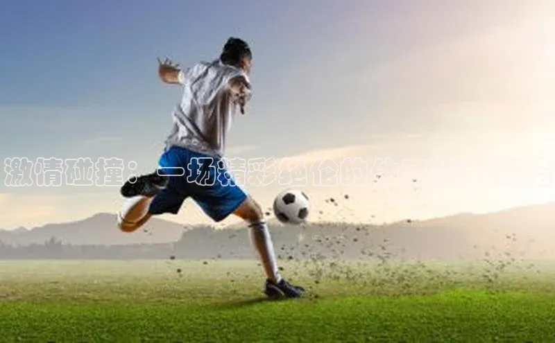 激情碰撞：一场精彩绝伦的体育赛事描绘