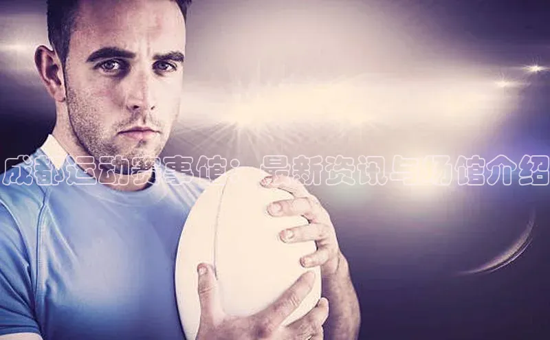 成都运动赛事馆：最新资讯与场馆介绍