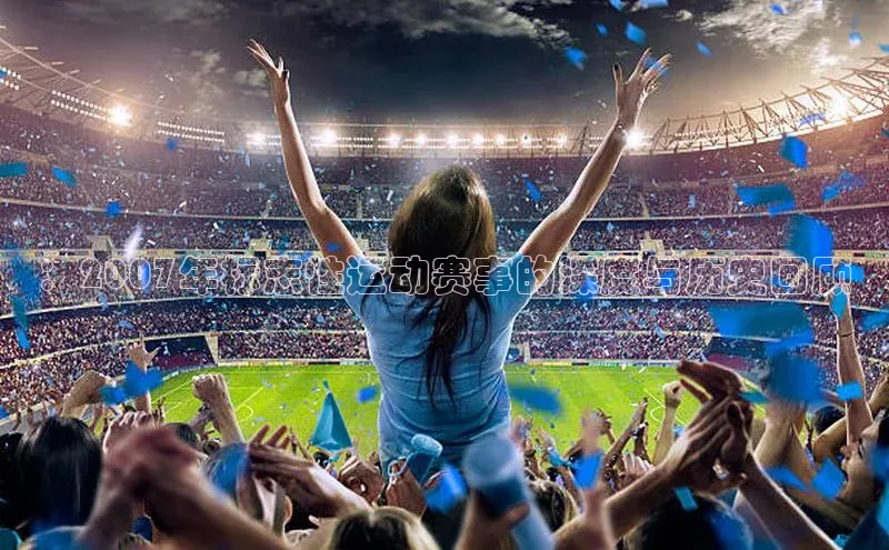 ：2007年标志性运动赛事的深度与历史回顾