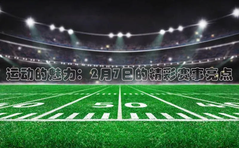 运动的魅力：2月7日的精彩赛事亮点