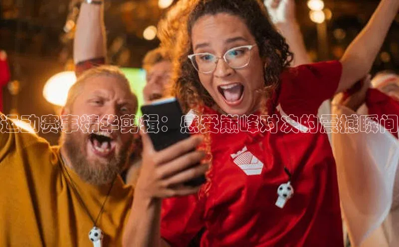 运动赛事精华剪辑：感受巅峰对决的震撼瞬间